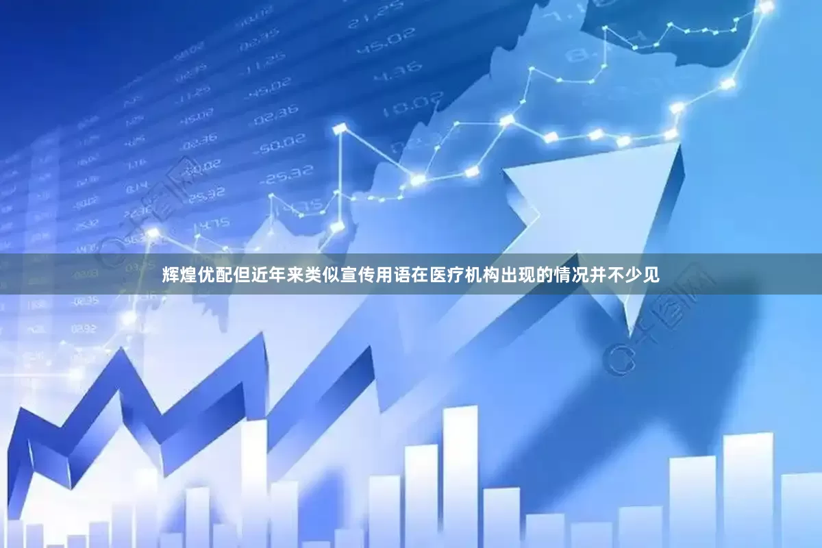 辉煌优配但近年来类似宣传用语在医疗机构出现的情况并不少见