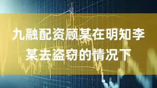九融配资顾某在明知李某去盗窃的情况下