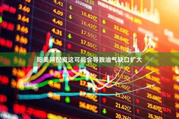 阳美网配资这可能会导致油气缺口扩大