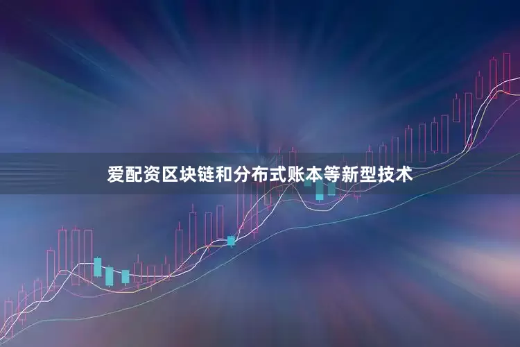 爱配资区块链和分布式账本等新型技术