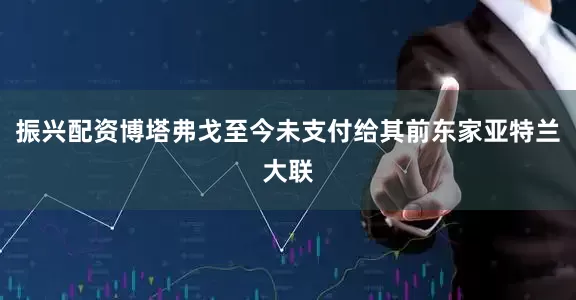 振兴配资博塔弗戈至今未支付给其前东家亚特兰大联