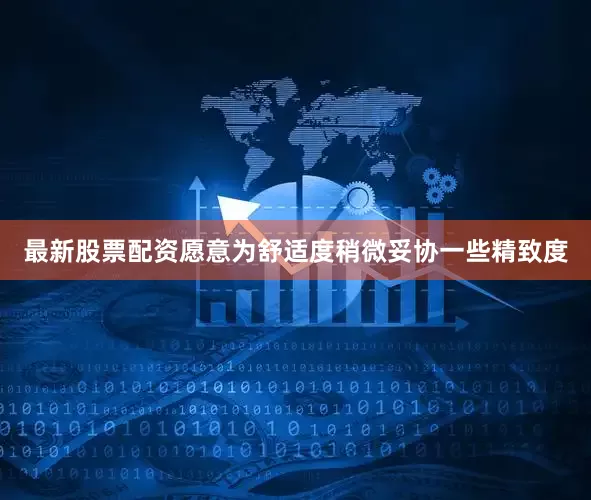 最新股票配资愿意为舒适度稍微妥协一些精致度