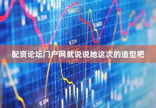 配资论坛门户网就说说她这次的造型吧