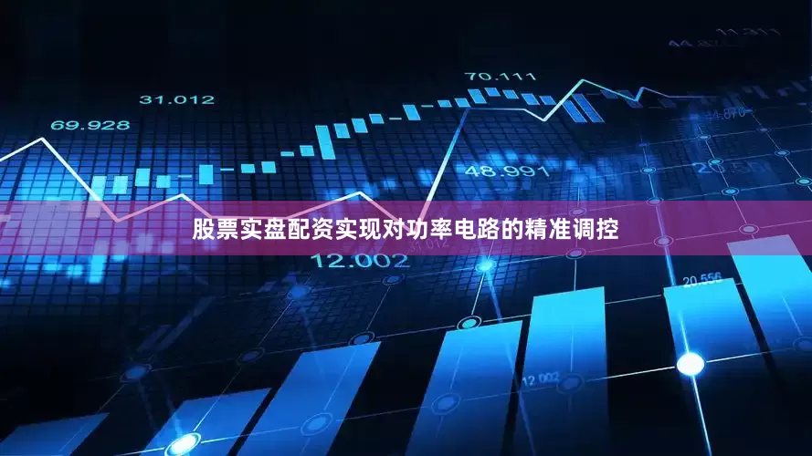 股票实盘配资实现对功率电路的精准调控