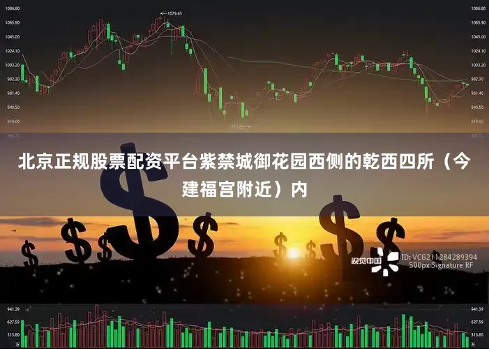 北京正规股票配资平台紫禁城御花园西侧的乾西四所（今建福宫附近）内