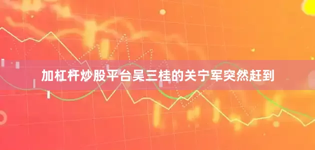 加杠杆炒股平台吴三桂的关宁军突然赶到