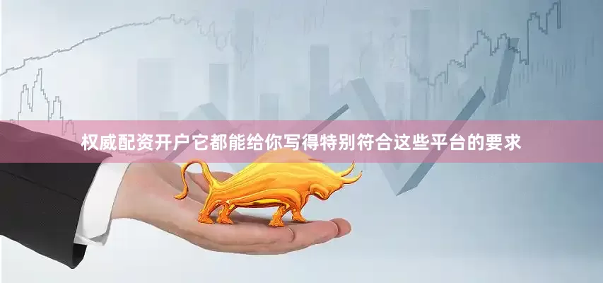 权威配资开户它都能给你写得特别符合这些平台的要求