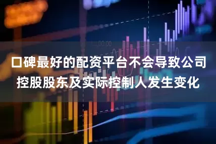口碑最好的配资平台不会导致公司控股股东及实际控制人发生变化