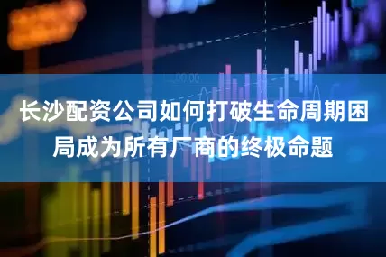 长沙配资公司如何打破生命周期困局成为所有厂商的终极命题