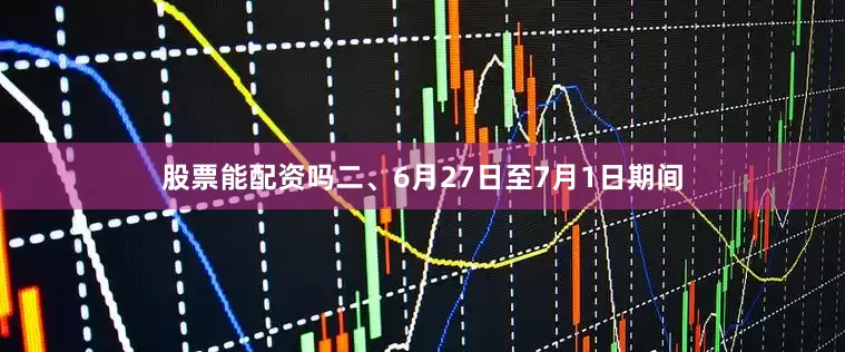 股票能配资吗二、6月27日至7月1日期间
