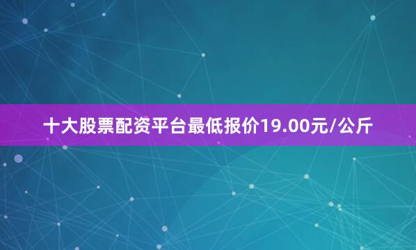 十大股票配资平台最低报价19.00元/公斤