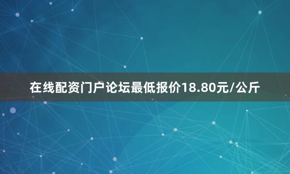 在线配资门户论坛最低报价18.80元/公斤