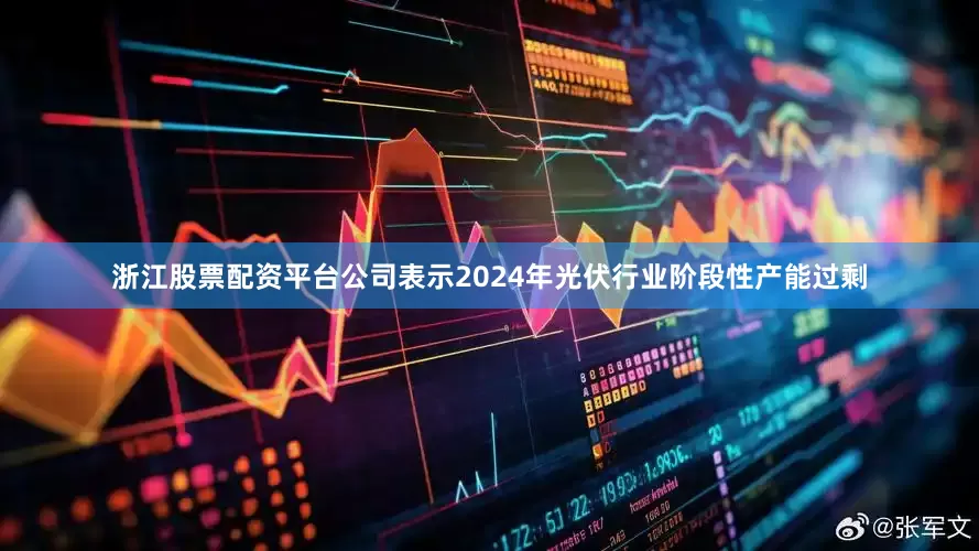 浙江股票配资平台公司表示2024年光伏行业阶段性产能过剩