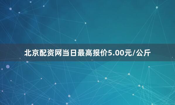 北京配资网当日最高报价5.00元/公斤