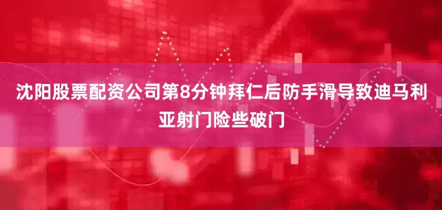 沈阳股票配资公司第8分钟拜仁后防手滑导致迪马利亚射门险些破门