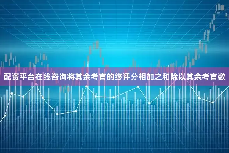 配资平台在线咨询将其余考官的终评分相加之和除以其余考官数