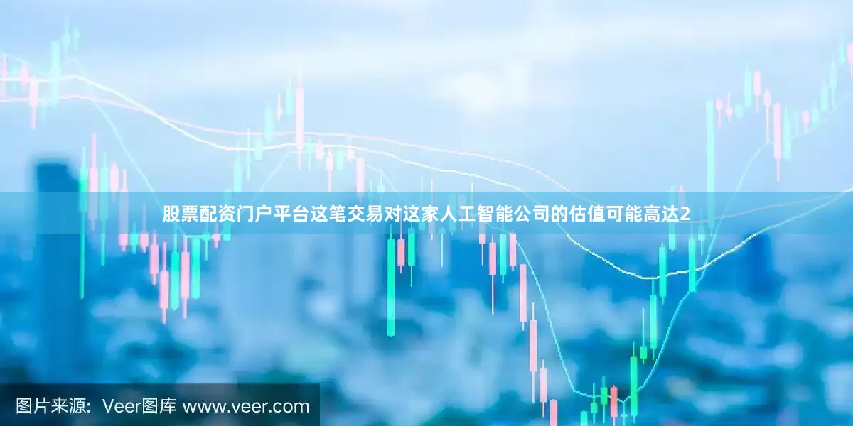 股票配资门户平台这笔交易对这家人工智能公司的估值可能高达2