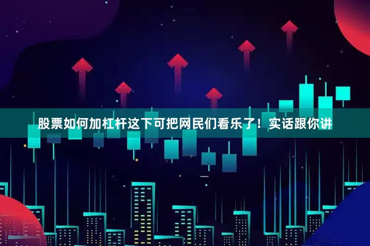 股票如何加杠杆这下可把网民们看乐了！实话跟你讲
