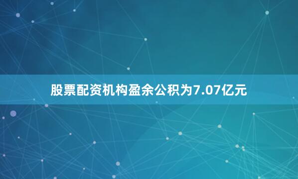 股票配资机构盈余公积为7.07亿元