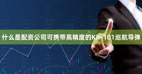 什么是配资公司可携带高精度的Kh-101巡航导弹