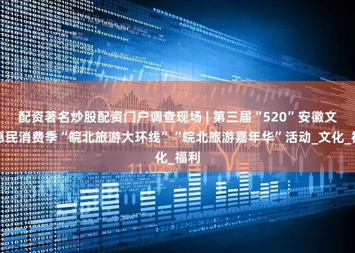 配资著名炒股配资门户调查现场 | 第三届“520”安徽文旅惠民消费季“皖北旅游大环线”“皖北旅游嘉年华”活动_文化_福利