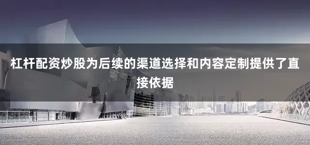 杠杆配资炒股为后续的渠道选择和内容定制提供了直接依据