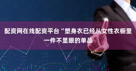 配资网在线配资平台“塑身衣已经从女性衣橱里一件不显眼的单品