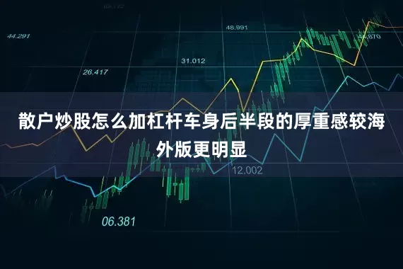 散户炒股怎么加杠杆车身后半段的厚重感较海外版更明显
