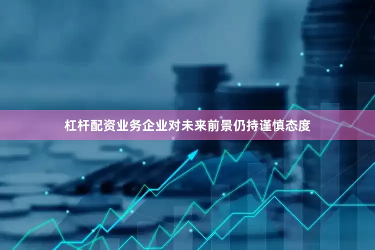 杠杆配资业务企业对未来前景仍持谨慎态度