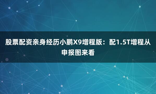 股票配资亲身经历小鹏X9增程版：配1.5T增程从申报图来看