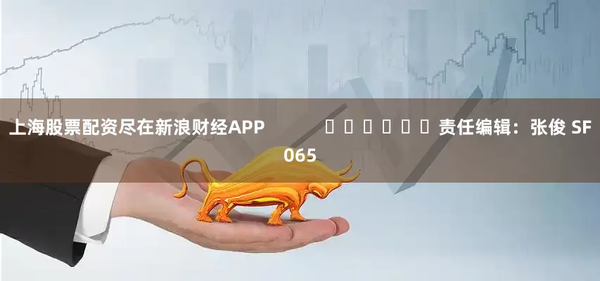 上海股票配资尽在新浪财经APP            						责任编辑：张俊 SF065