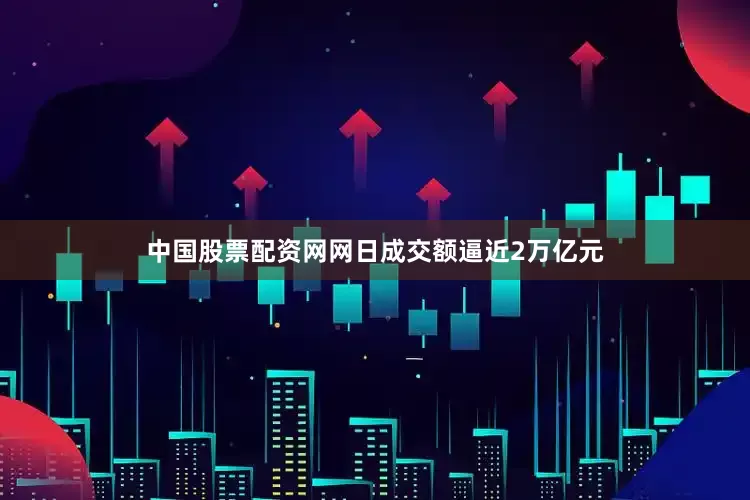 中国股票配资网网日成交额逼近2万亿元