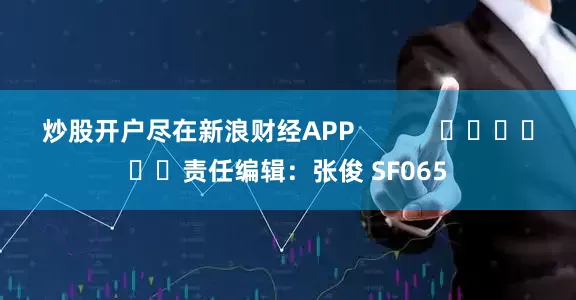 炒股开户尽在新浪财经APP            						责任编辑：张俊 SF065
