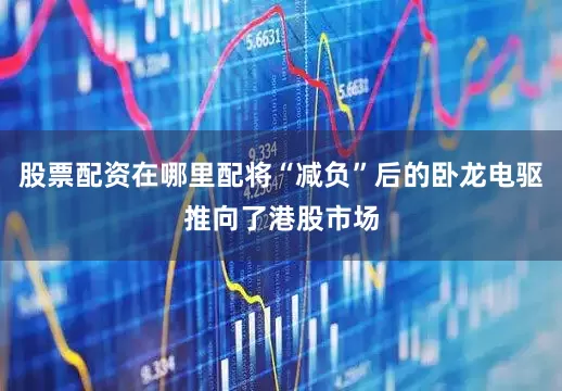股票配资在哪里配将“减负”后的卧龙电驱推向了港股市场