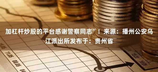 加杠杆炒股的平台感谢警察同志”！来源：播州公安乌江派出所发布于：贵州省