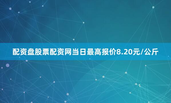 配资盘股票配资网当日最高报价8.20元/公斤