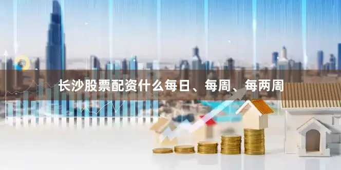 长沙股票配资什么每日、每周、每两周