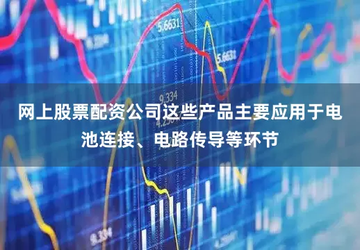 网上股票配资公司这些产品主要应用于电池连接、电路传导等环节