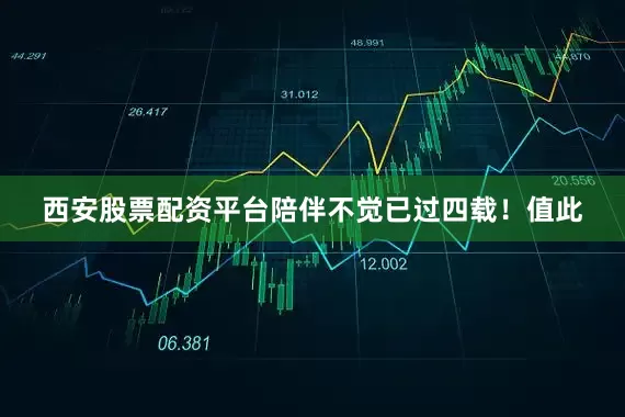 西安股票配资平台陪伴不觉已过四载！值此