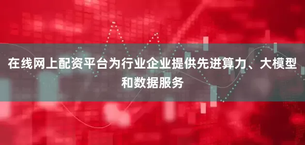 在线网上配资平台为行业企业提供先进算力、大模型和数据服务