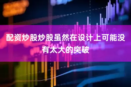 配资炒股炒股虽然在设计上可能没有太大的突破