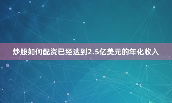 炒股如何配资已经达到2.5亿美元的年化收入