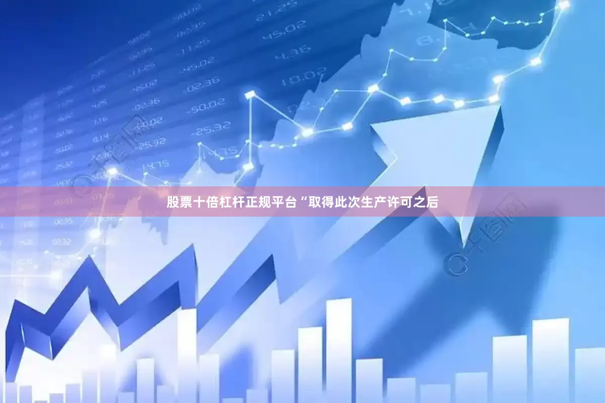 股票十倍杠杆正规平台“取得此次生产许可之后