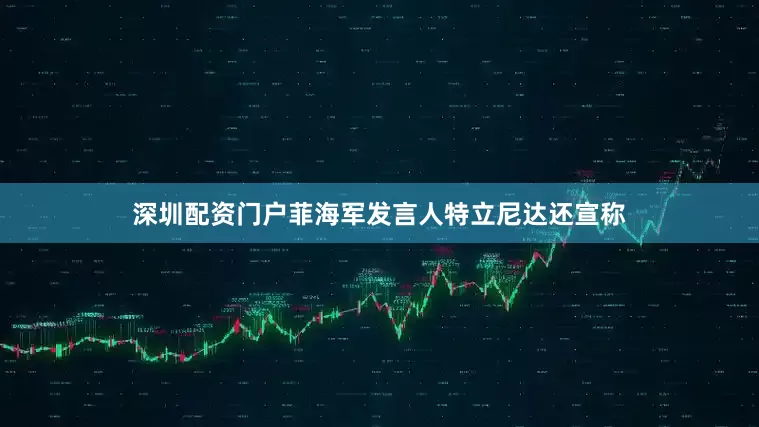 深圳配资门户菲海军发言人特立尼达还宣称