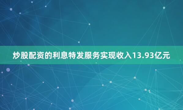 炒股配资的利息特发服务实现收入13.93亿元
