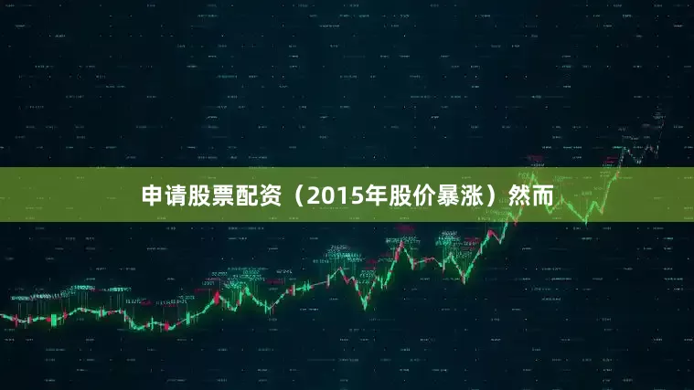 申请股票配资（2015年股价暴涨）然而