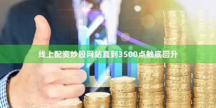 线上配资炒股网站直到3500点触底回升