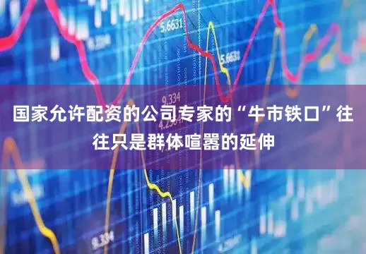 国家允许配资的公司专家的“牛市铁口”往往只是群体喧嚣的延伸