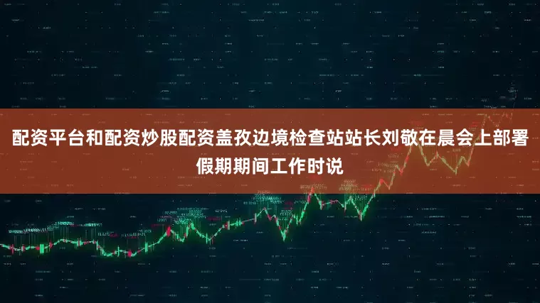 配资平台和配资炒股配资盖孜边境检查站站长刘敬在晨会上部署假期期间工作时说