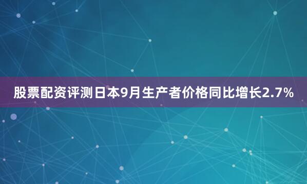 股票配资评测日本9月生产者价格同比增长2.7%